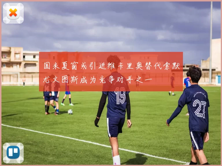 国米夏窗或引进维卡里奥替代索默尤文图斯成为竞争对手之一