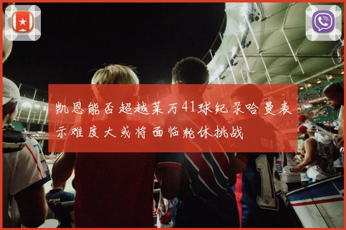 凯恩能否超越莱万41球纪录哈曼表示难度大或将面临轮休挑战