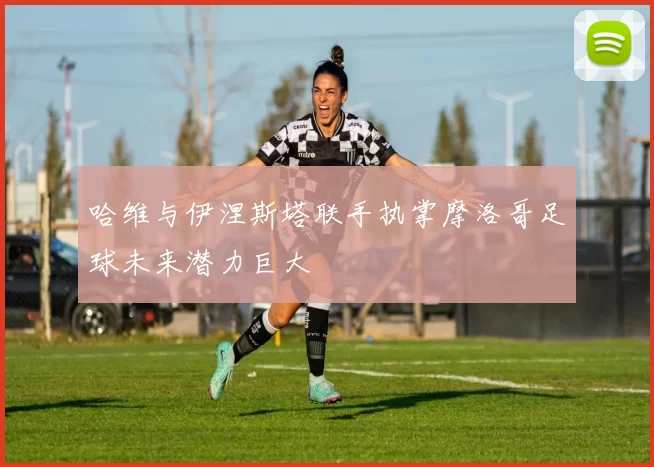 哈维与伊涅斯塔联手执掌摩洛哥足球未来潜力巨大