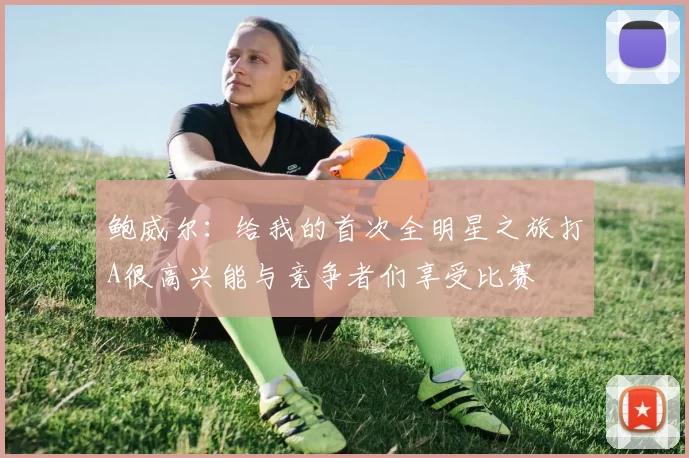 鲍威尔：给我的首次全明星之旅打A很高兴能与竞争者们享受比赛