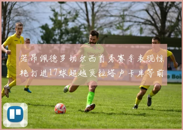 若昂佩德罗切尔西首秀赛季表现惊艳打进17球超越莫拉塔卢卡库等前锋