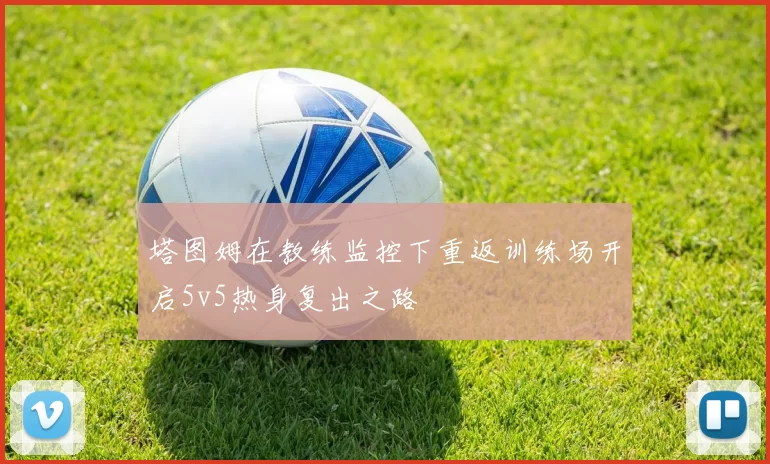 塔图姆在教练监控下重返训练场开启5v5热身复出之路