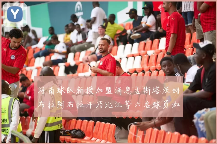 河南球队新援加盟消息古斯塔沃姆布拉阿布拉汗乃比江等六名球员加入