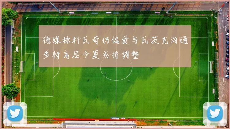 德媒称科瓦奇仍偏爱与瓦茨克沟通多特高层今夏或将调整