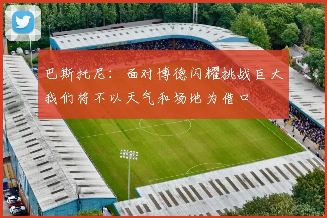 巴斯托尼：面对博德闪耀挑战巨大我们将不以天气和场地为借口