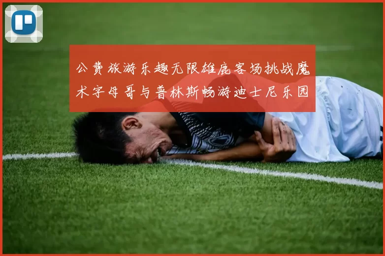 公费旅游乐趣无限雄鹿客场挑战魔术字母哥与普林斯畅游迪士尼乐园