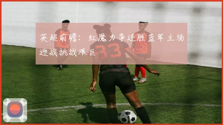 英超前瞻：红魔力争连胜蓝军主场迎战挑战艰巨