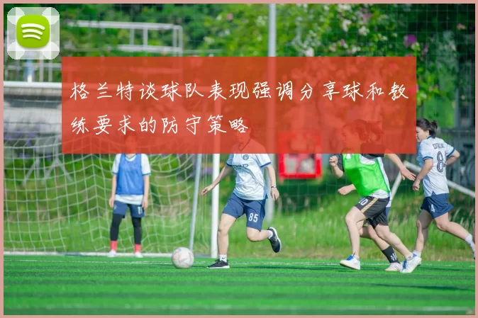 格兰特谈球队表现强调分享球和教练要求的防守策略