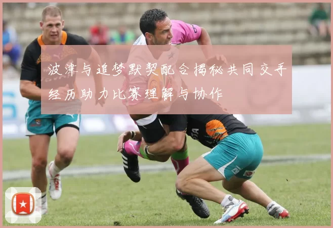 波津与追梦默契配合揭秘共同交手经历助力比赛理解与协作