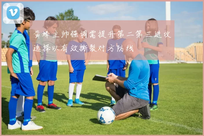 黄蜂主帅强调需提升第二第三进攻选择以有效撕裂对方防线