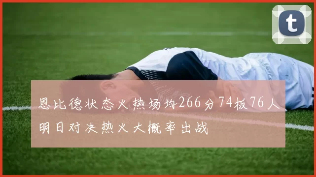 恩比德状态火热场均266分74板76人明日对决热火大概率出战
