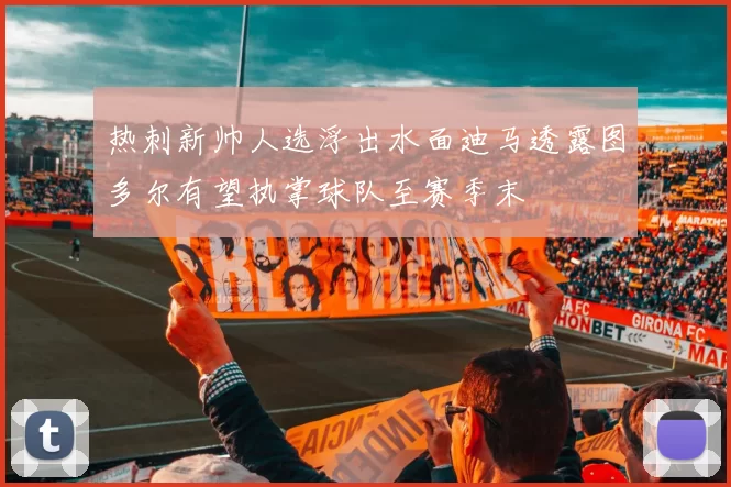 热刺新帅人选浮出水面迪马透露图多尔有望执掌球队至赛季末