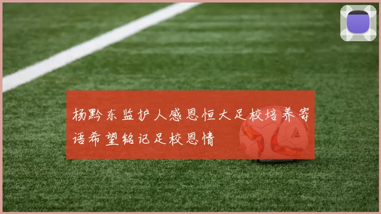 杨黔东监护人感恩恒大足校培养寄语希望铭记足校恩情