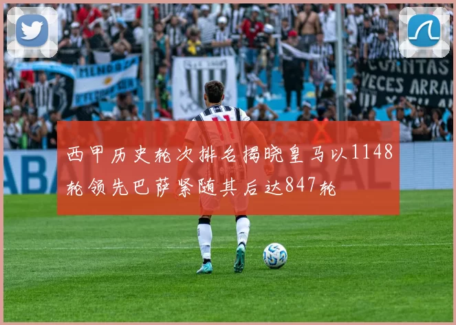 西甲历史轮次排名揭晓皇马以1148轮领先巴萨紧随其后达847轮