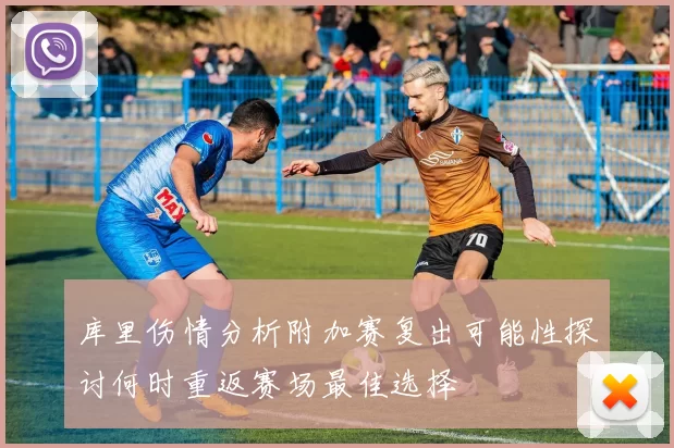 库里伤情分析附加赛复出可能性探讨何时重返赛场最佳选择