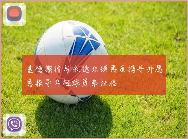基德期待与米德尔顿再度携手并愿意指导年轻球员弗拉格