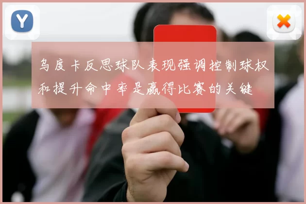 乌度卡反思球队表现强调控制球权和提升命中率是赢得比赛的关键