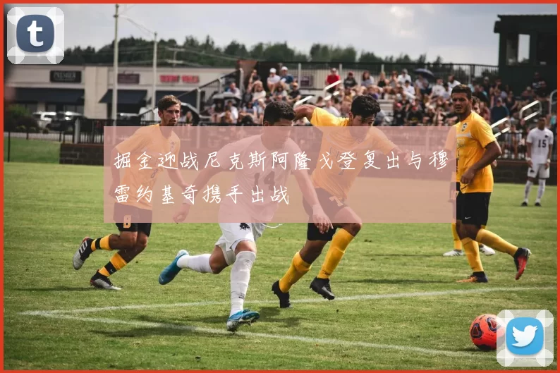 掘金迎战尼克斯阿隆戈登复出与穆雷约基奇携手出战