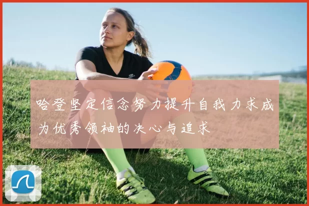 哈登坚定信念努力提升自我力求成为优秀领袖的决心与追求