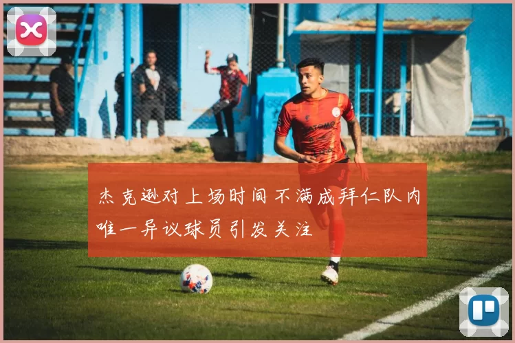 杰克逊对上场时间不满成拜仁队内唯一异议球员引发关注