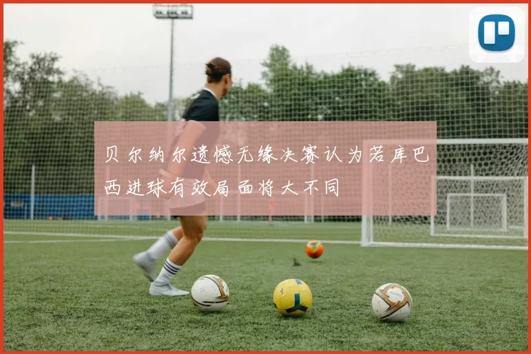 贝尔纳尔遗憾无缘决赛认为若库巴西进球有效局面将大不同
