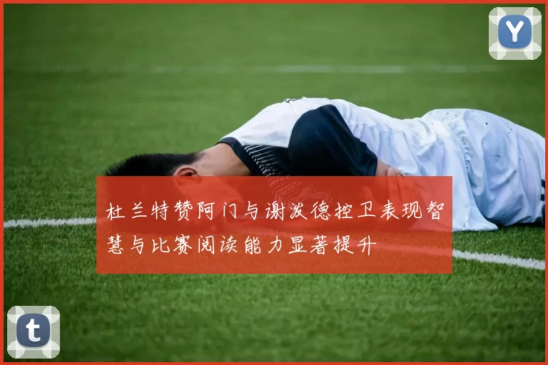 杜兰特赞阿门与谢泼德控卫表现智慧与比赛阅读能力显著提升