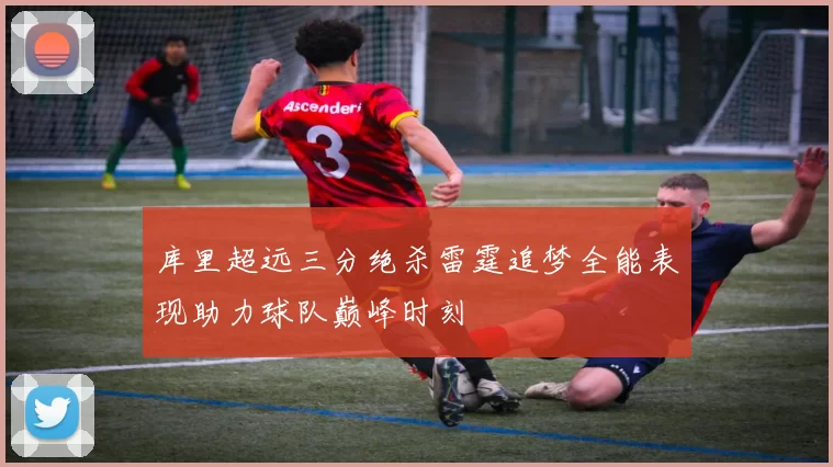 库里超远三分绝杀雷霆追梦全能表现助力球队巅峰时刻