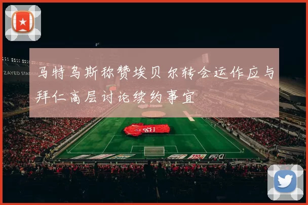 马特乌斯称赞埃贝尔转会运作应与拜仁高层讨论续约事宜
