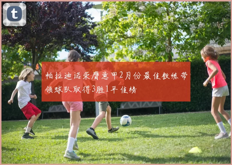 帕拉迪诺荣膺意甲2月份最佳教练带领球队取得3胜1平佳绩