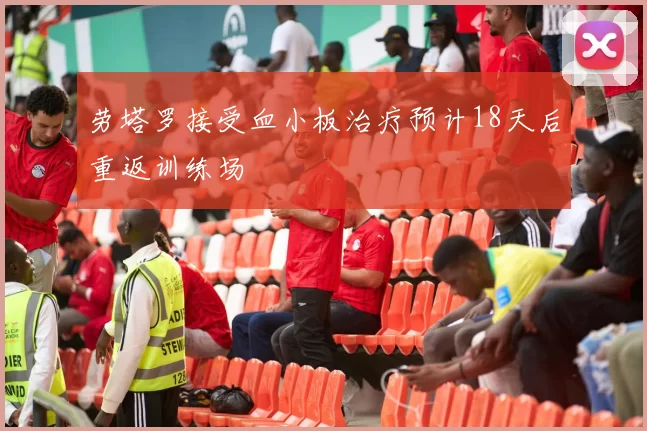 劳塔罗接受血小板治疗预计18天后重返训练场