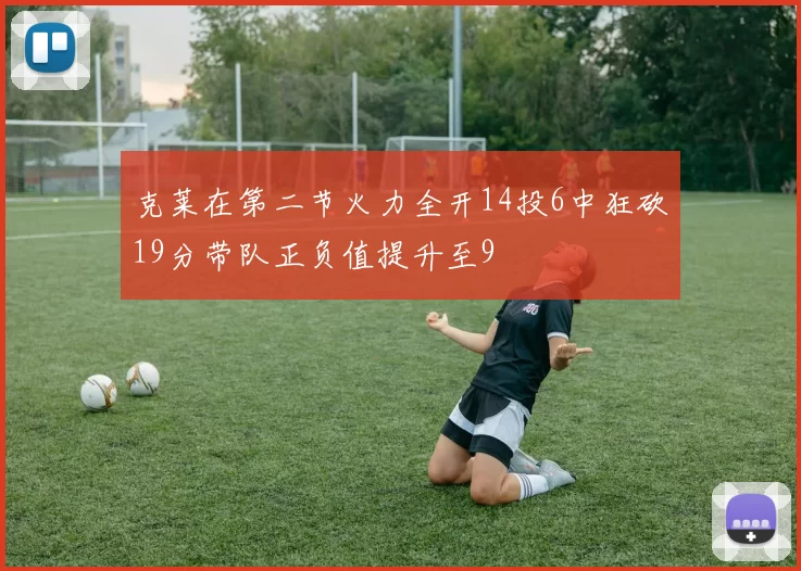 克莱在第二节火力全开14投6中狂砍19分带队正负值提升至9