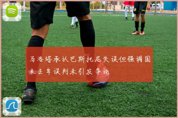 马洛塔承认巴斯托尼失误但强调国米去年误判未引发争论