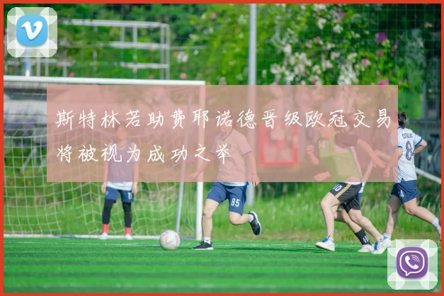斯特林若助费耶诺德晋级欧冠交易将被视为成功之举