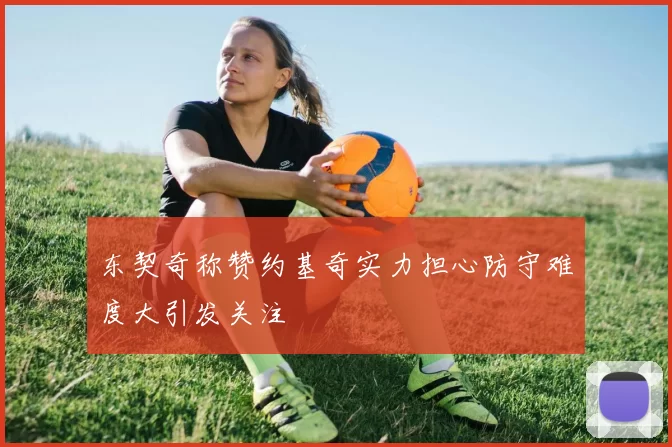 东契奇称赞约基奇实力担心防守难度大引发关注