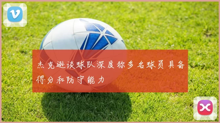 杰克逊谈球队深度称多名球员具备得分和防守能力