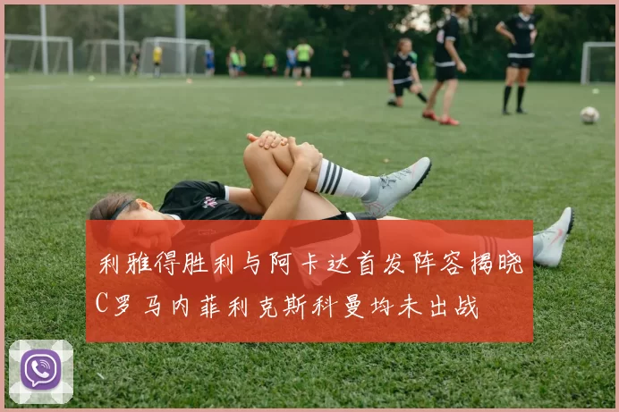 利雅得胜利与阿卡达首发阵容揭晓C罗马内菲利克斯科曼均未出战