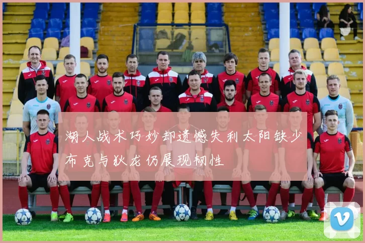 湖人战术巧妙却遗憾失利太阳缺少布克与狄龙仍展现韧性