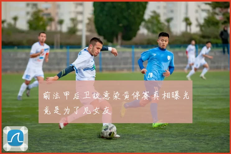 前法甲后卫故意染黄停赛真相曝光竟是为了见女友