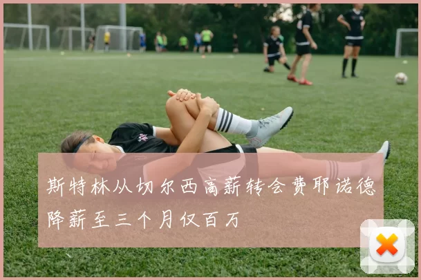 斯特林从切尔西高薪转会费耶诺德降薪至三个月仅百万