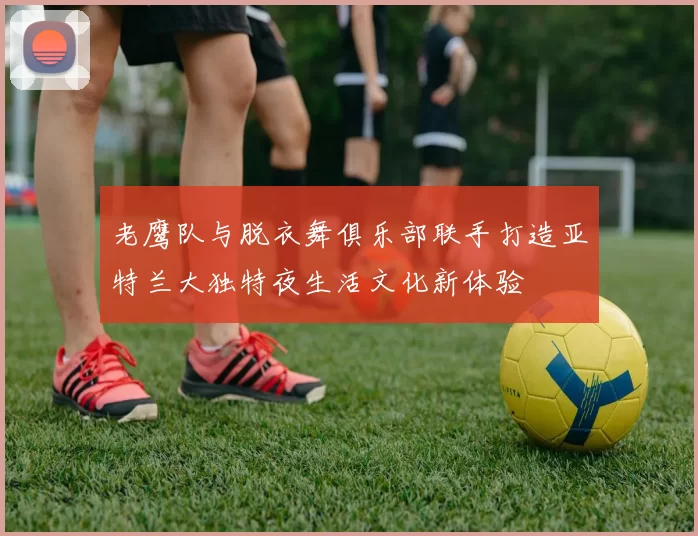 老鹰队与脱衣舞俱乐部联手打造亚特兰大独特夜生活文化新体验
