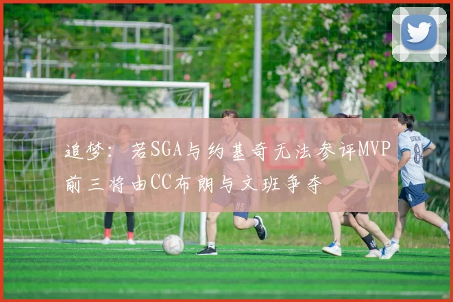 追梦：若SGA与约基奇无法参评MVP前三将由CC布朗与文班争夺