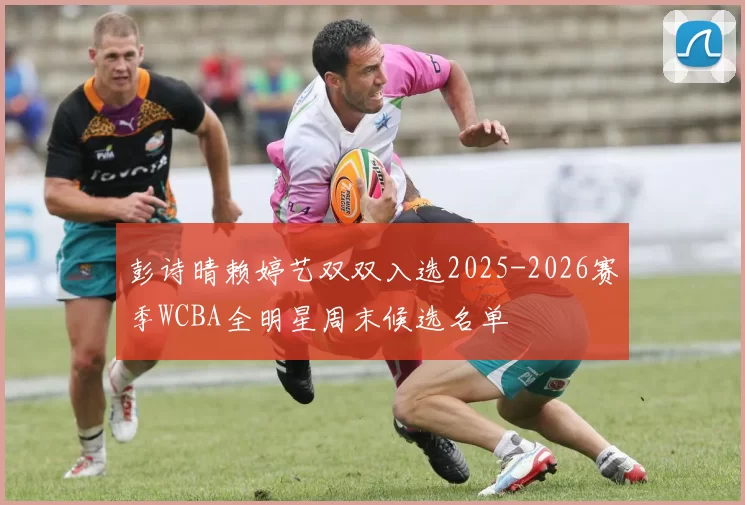 彭诗晴赖婷艺双双入选2025-2026赛季WCBA全明星周末候选名单