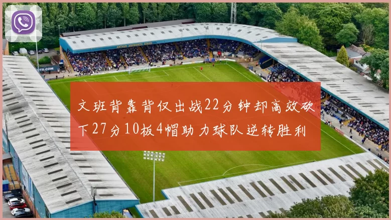 文班背靠背仅出战22分钟却高效砍下27分10板4帽助力球队逆转胜利