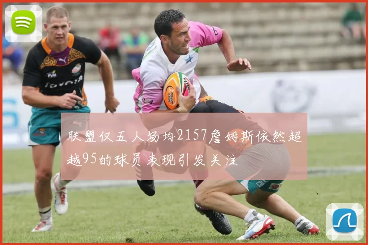 联盟仅五人场均2157詹姆斯依然超越95的球员表现引发关注