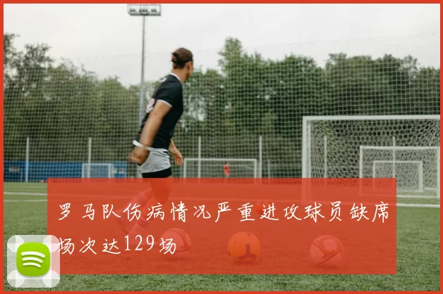 罗马队伤病情况严重进攻球员缺席场次达129场