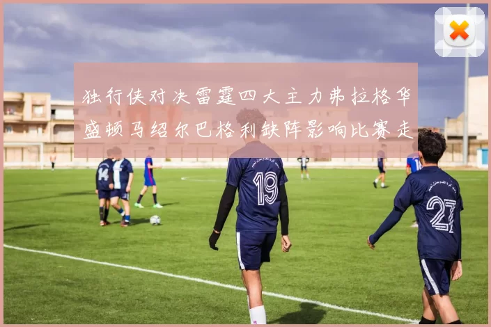 独行侠对决雷霆四大主力弗拉格华盛顿马绍尔巴格利缺阵影响比赛走势