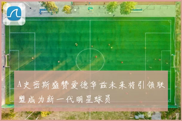 A史密斯盛赞爱德华兹未来将引领联盟成为新一代明星球员