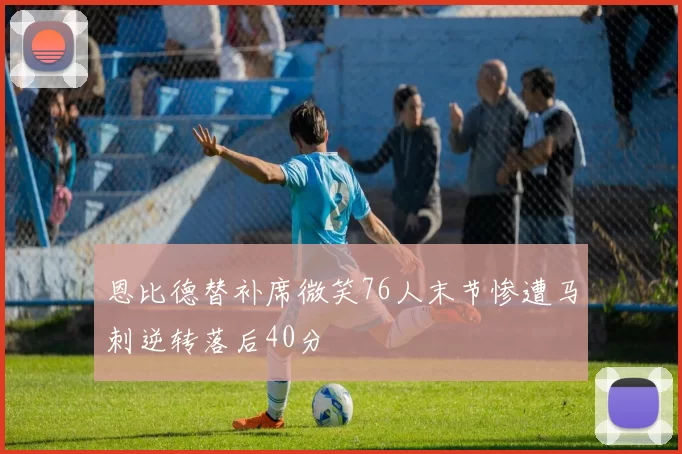 恩比德替补席微笑76人末节惨遭马刺逆转落后40分