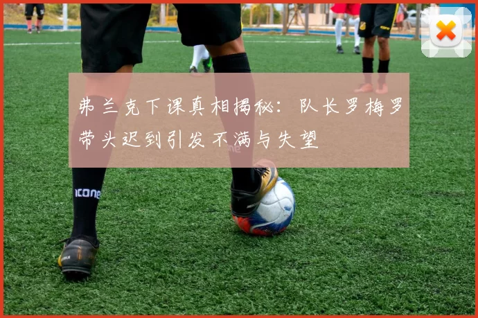 弗兰克下课真相揭秘：队长罗梅罗带头迟到引发不满与失望
