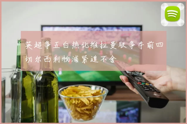 英超争五白热化维拉曼联争夺前四切尔西利物浦紧追不舍